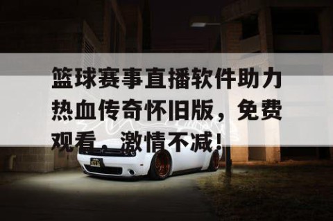 篮球赛事直播软件助力热血传奇怀旧版，免费观看，激情不减！