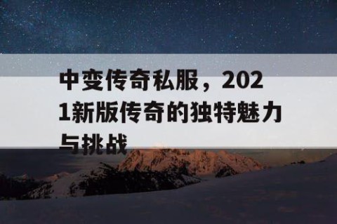 中变传奇私服，2021新版传奇的独特魅力与挑战