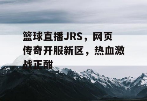 篮球直播JRS，网页传奇开服新区，热血激战正酣