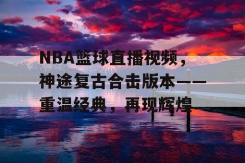 NBA篮球直播视频，神途复古合击版本——重温经典，再现辉煌