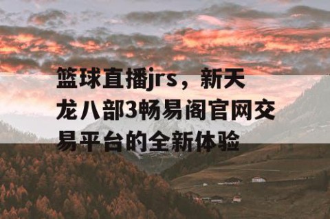 篮球直播jrs,新天龙八部3畅易阁官网交易平台的全新体验