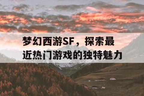 梦幻西游SF，探索最近热门游戏的独特魅力