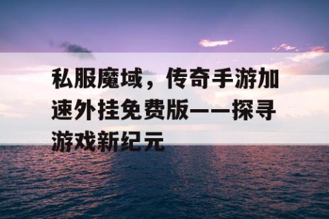 私服魔域，传奇手游加速外挂免费版——探寻游戏新纪元