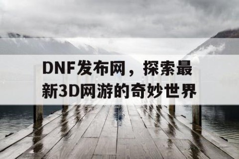 DNF发布网，探索最新3D网游的奇妙世界
