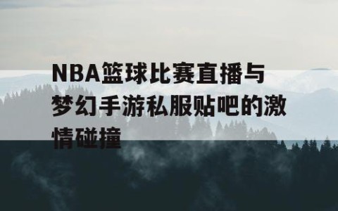 NBA篮球比赛直播与梦幻手游私服贴吧的激情碰撞