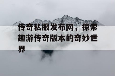 传奇私服发布网,探索趣游传奇版本的奇妙世界