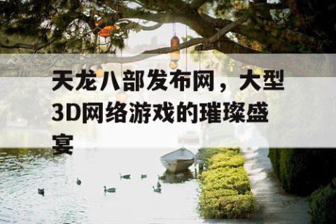 天龙八部发布网，大型3D网络游戏的璀璨盛宴