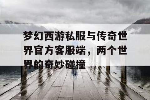 梦幻西游私服与传奇世界官方客服端，两个世界的奇妙碰撞