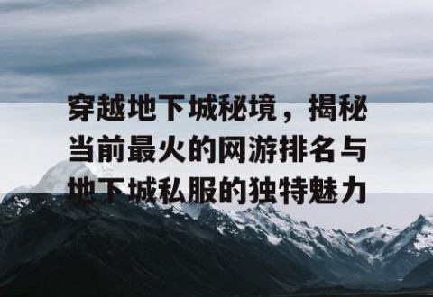穿越地下城秘境，揭秘当前最火的网游排名与地下城私服的独特魅力