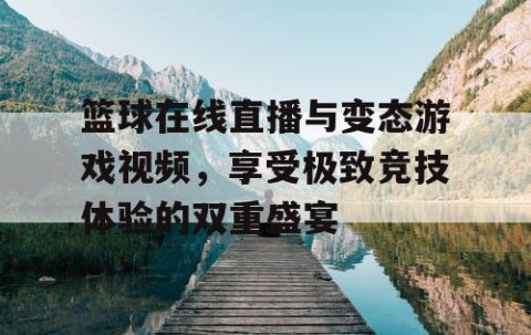 篮球在线直播与变态游戏视频，享受极致竞技体验的双重盛宴