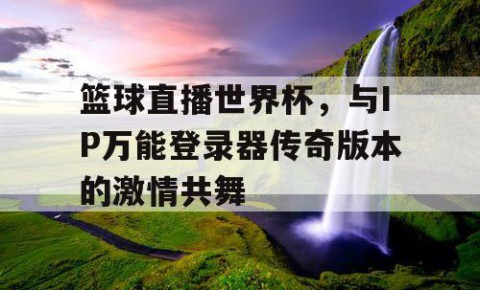 篮球直播世界杯，与IP万能登录器传奇版本的激情共舞