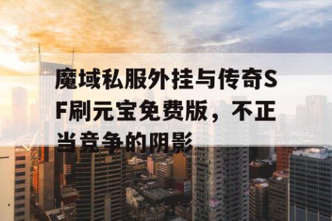 魔域私服外挂与传奇SF刷元宝免费版，不正当竞争的阴影
