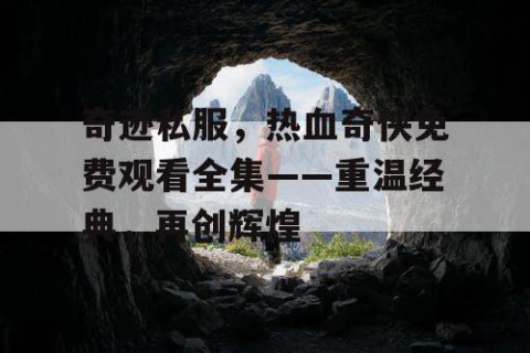 奇迹私服，热血奇侠免费观看全集——重温经典，再创辉煌