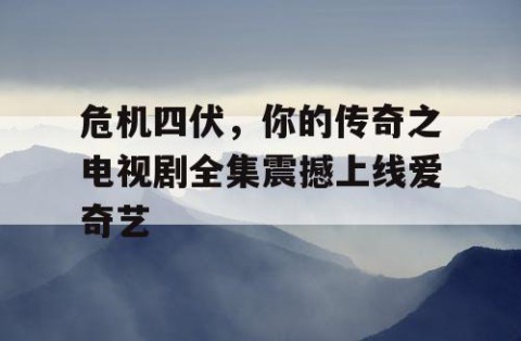 危机四伏，你的传奇之电视剧全集震撼上线爱奇艺