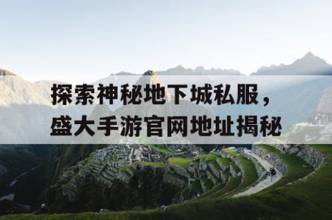 探索神秘地下城私服，盛大手游官网地址揭秘