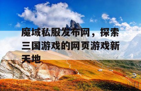 魔域私服发布网，探索三国游戏的网页游戏新天地