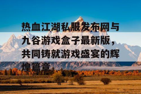 热血江湖私服发布网与九谷游戏盒子最新版，共同铸就游戏盛宴的辉煌篇章