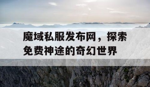 魔域私服发布网，探索免费神途的奇幻世界