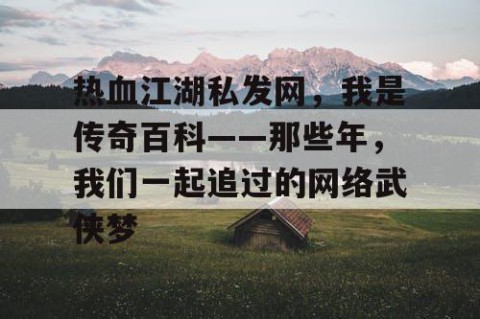 热血江湖私发网，我是传奇百科——那些年，我们一起追过的网络武侠梦