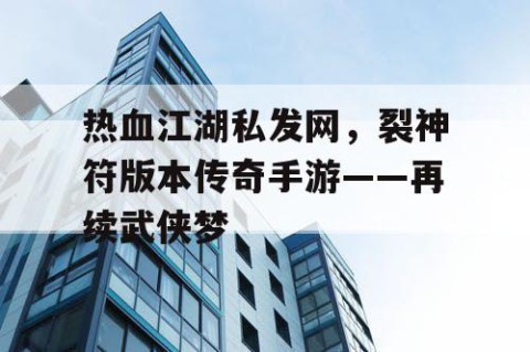 热血江湖私发网，裂神符版本传奇手游——再续武侠梦