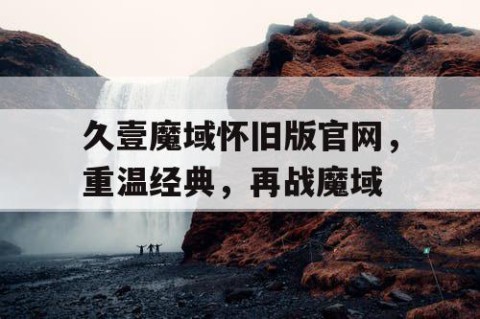 久壹魔域怀旧版官网，重温经典，再战魔域