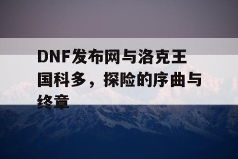 DNF发布网与洛克王国科多，探险的序曲与终章