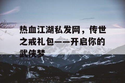 热血江湖私发网，传世之戒礼包——开启你的武侠梦