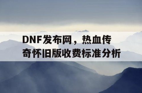 DNF发布网，热血传奇怀旧版收费标准分析