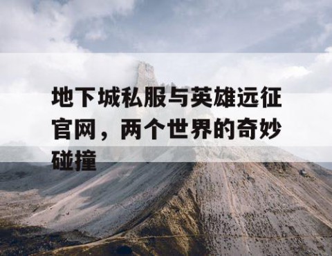 地下城私服与英雄远征官网，两个世界的奇妙碰撞