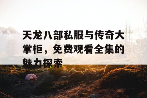 天龙八部私服与传奇大掌柜，免费观看全集的魅力探索