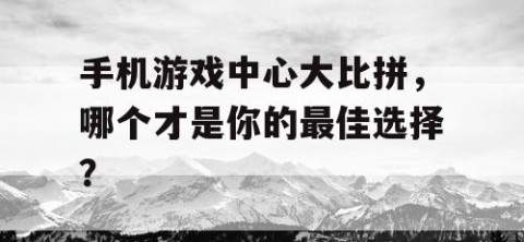 手机游戏中心大比拼，哪个才是你的最佳选择？