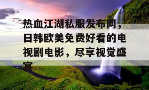 热血江湖私服发布网，日韩欧美免费好看的电视剧电影，尽享视觉盛宴