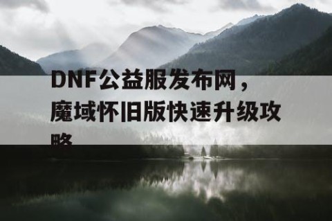DNF公益服发布网，魔域怀旧版快速升级攻略