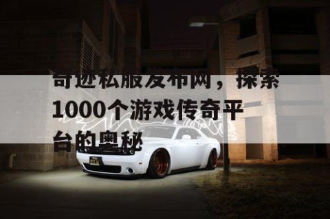 奇迹私服发布网，探索1000个游戏传奇平台的奥秘