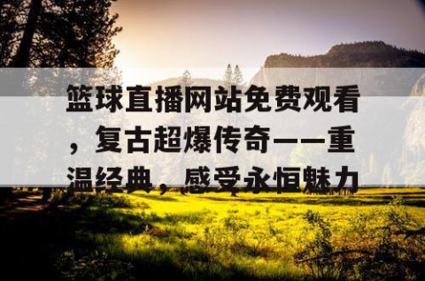 篮球直播网站免费观看，复古超爆传奇——重温经典，感受永恒魅力