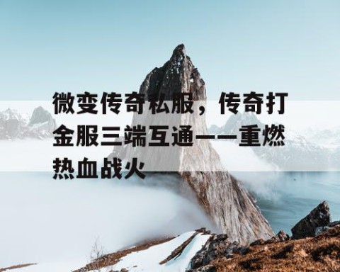 微变传奇私服,传奇打金服三端互通——重燃热血战火
