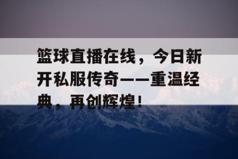 篮球直播在线，今日新开私服传奇——重温经典，再创辉煌！
