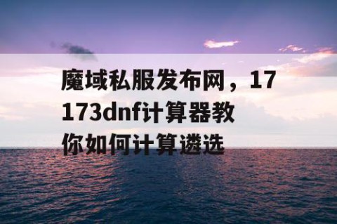魔域私服发布网，17173dnf计算器教你如何计算遴选