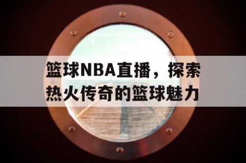 篮球NBA直播，探索热火传奇的篮球魅力