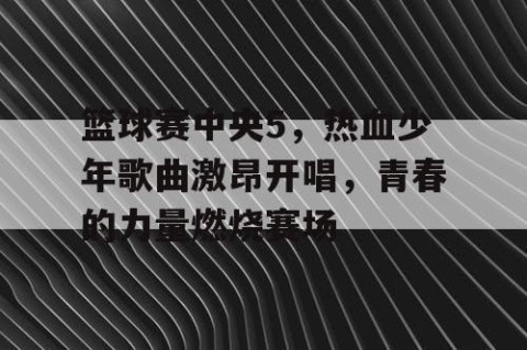 篮球赛中央5，热血少年歌曲激昂开唱，青春的力量燃烧赛场