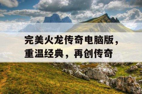 完美火龙传奇电脑版，重温经典，再创传奇