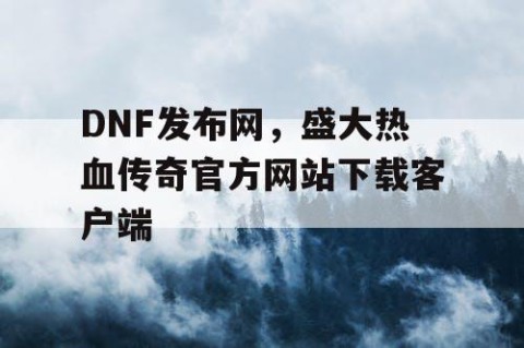 DNF发布网，盛大热血传奇官方网站下载客户端