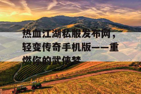热血江湖私服发布网，轻变传奇手机版——重燃你的武侠梦