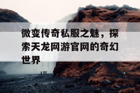 微变传奇私服之魅，探索天龙网游官网的奇幻世界