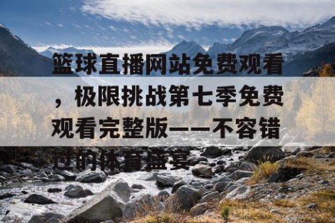 篮球直播网站免费观看,极限挑战第七季免费观看完整版——不容错过的体育盛宴