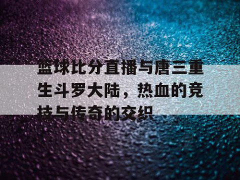 篮球比分直播与唐三重生斗罗大陆，热血的竞技与传奇的交织