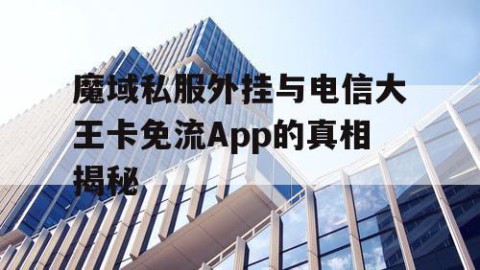 魔域私服外挂与电信大王卡免流App的真相揭秘