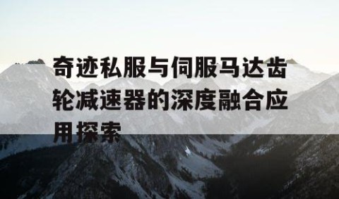 奇迹私服与伺服马达齿轮减速器的深度融合应用探索