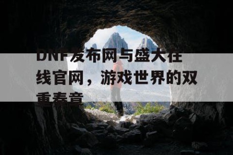 DNF发布网与盛大在线官网，游戏世界的双重奏章