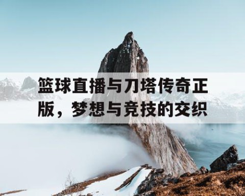 篮球直播与刀塔传奇正版，梦想与竞技的交织